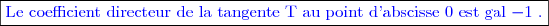 \boxed{\textcolor{blue}{\text{Le coefficient directeur de la tangente T au point d'abscisse }0\textcolor{blue}{\text{ est gal  }}\textcolor{blue}{-1}\textcolor{blue}{\text{ .}}}}